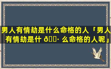 男人有情劫是什么命格的人「男人有情劫是什 🌷 么命格的人呢」